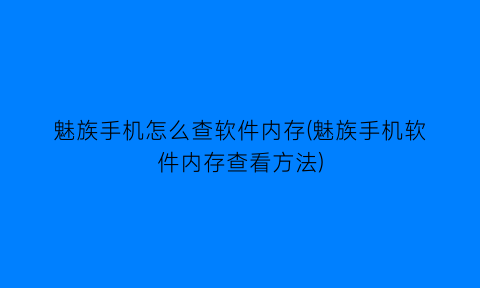 “魅族手机怎么查软件内存(魅族手机软件内存查看方法)