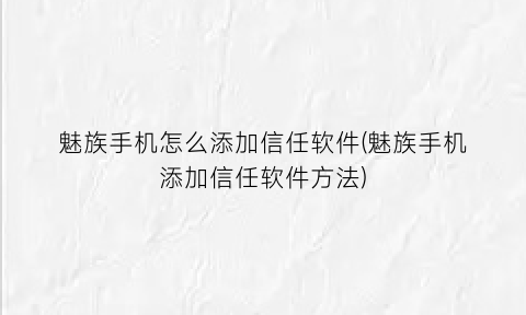 “魅族手机怎么添加信任软件(魅族手机添加信任软件方法)