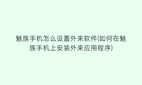 魅族手机怎么设置外来软件(如何在魅族手机上安装外来应用程序)