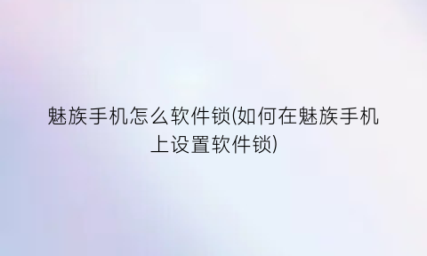 魅族手机怎么软件锁(如何在魅族手机上设置软件锁)