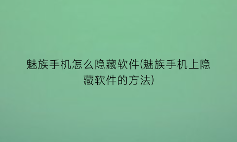 魅族手机怎么隐藏软件(魅族手机上隐藏软件的方法)