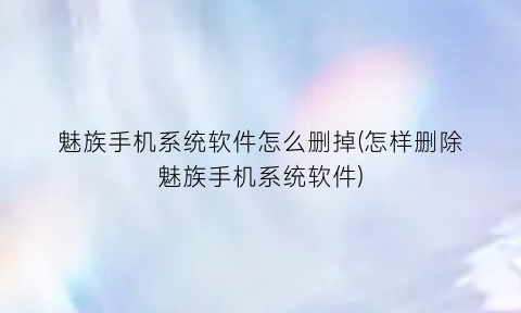 “魅族手机系统软件怎么删掉(怎样删除魅族手机系统软件)