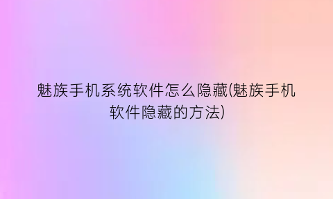 魅族手机系统软件怎么隐藏(魅族手机软件隐藏的方法)