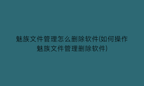 “魅族文件管理怎么删除软件(如何操作魅族文件管理删除软件)