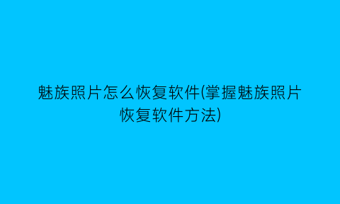 魅族照片怎么恢复软件(掌握魅族照片恢复软件方法)