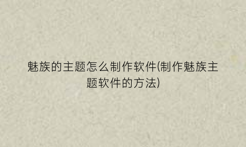 “魅族的主题怎么制作软件(制作魅族主题软件的方法)
