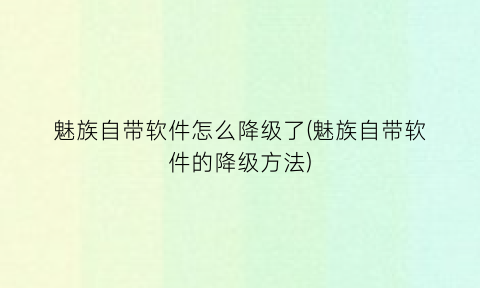 魅族自带软件怎么降级了(魅族自带软件的降级方法)