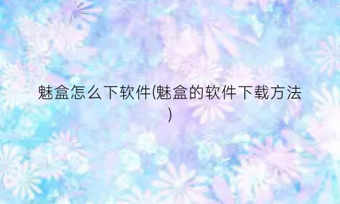“魅盒怎么下软件(魅盒的软件下载方法)