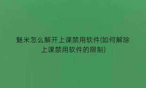 魅米怎么解开上课禁用软件(如何解除上课禁用软件的限制)