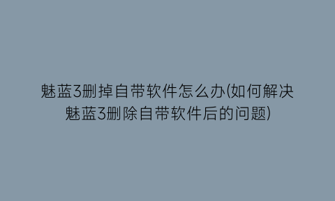 魅蓝3删掉自带软件怎么办(如何解决魅蓝3删除自带软件后的问题)