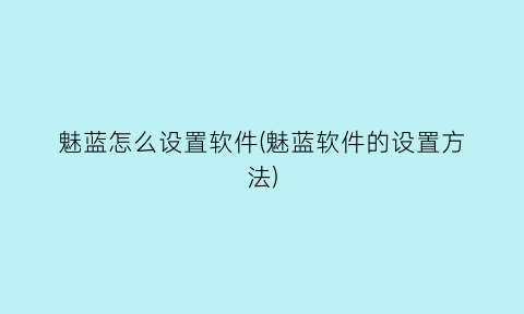 “魅蓝怎么设置软件(魅蓝软件的设置方法)