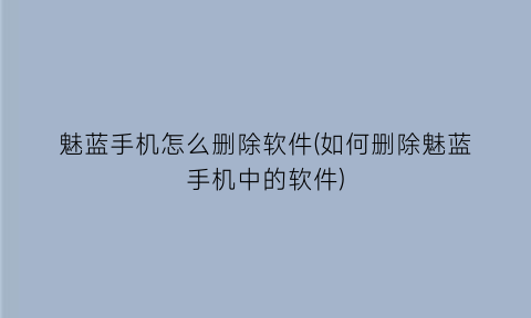 魅蓝手机怎么删除软件(如何删除魅蓝手机中的软件)