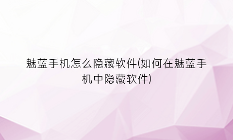 “魅蓝手机怎么隐藏软件(如何在魅蓝手机中隐藏软件)