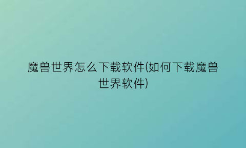 魔兽世界怎么下载软件(如何下载魔兽世界软件)