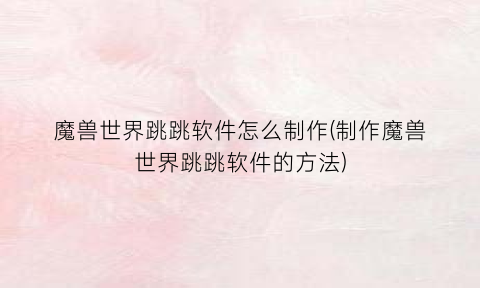 “魔兽世界跳跳软件怎么制作(制作魔兽世界跳跳软件的方法)