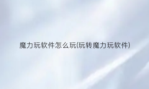 魔力玩软件怎么玩(玩转魔力玩软件)