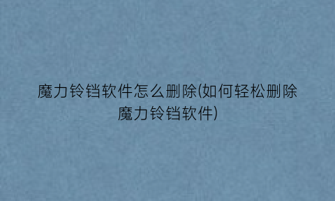 “魔力铃铛软件怎么删除(如何轻松删除魔力铃铛软件)