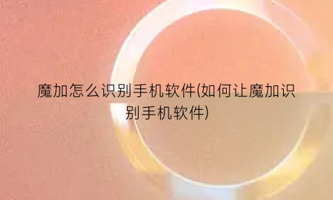 魔加怎么识别手机软件(如何让魔加识别手机软件)