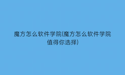 “魔方怎么软件学院(魔方怎么软件学院值得你选择)