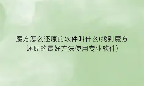 “魔方怎么还原的软件叫什么(找到魔方还原的最好方法使用专业软件)