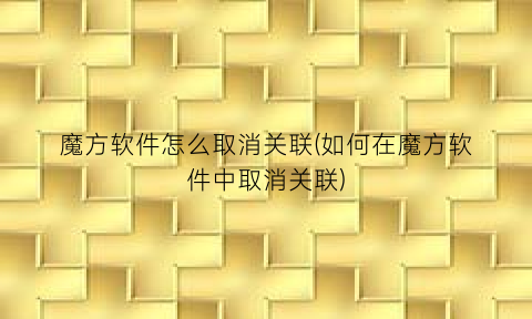 “魔方软件怎么取消关联(如何在魔方软件中取消关联)