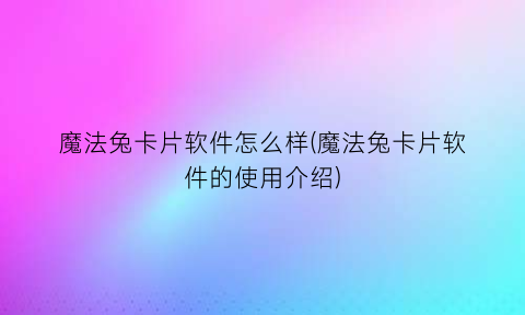 魔法兔卡片软件怎么样(魔法兔卡片软件的使用介绍)