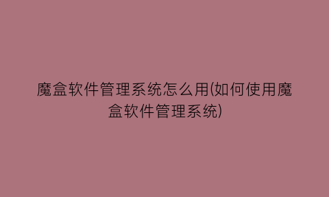 “魔盒软件管理系统怎么用(如何使用魔盒软件管理系统)
