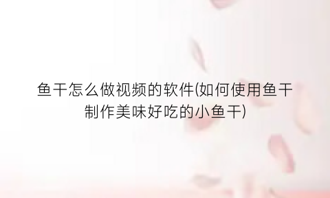 “鱼干怎么做视频的软件(如何使用鱼干制作美味好吃的小鱼干)