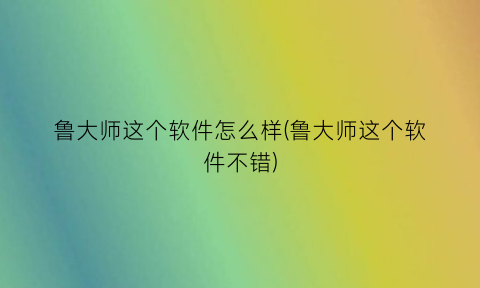 鲁大师这个软件怎么样(鲁大师这个软件不错)