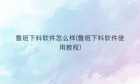 “鲁班下料软件怎么样(鲁班下料软件使用教程)
