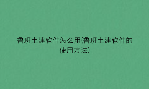 鲁班土建软件怎么用(鲁班土建软件的使用方法)