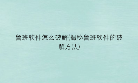 鲁班软件怎么破解(揭秘鲁班软件的破解方法)