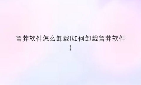 “鲁莽软件怎么卸载(如何卸载鲁莽软件)