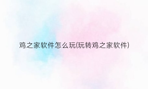 鸡之家软件怎么玩(玩转鸡之家软件)