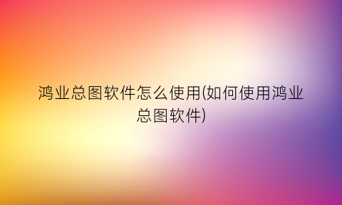 “鸿业总图软件怎么使用(如何使用鸿业总图软件)