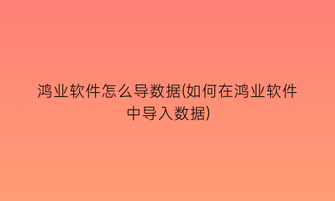 “鸿业软件怎么导数据(如何在鸿业软件中导入数据)