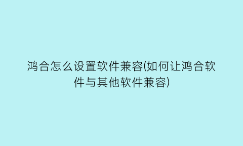 “鸿合怎么设置软件兼容(如何让鸿合软件与其他软件兼容)