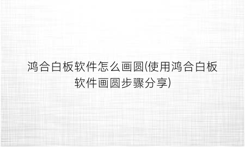 鸿合白板软件怎么画圆(使用鸿合白板软件画圆步骤分享)