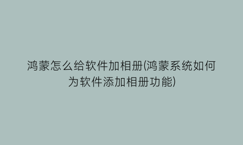 “鸿蒙怎么给软件加相册(鸿蒙系统如何为软件添加相册功能)