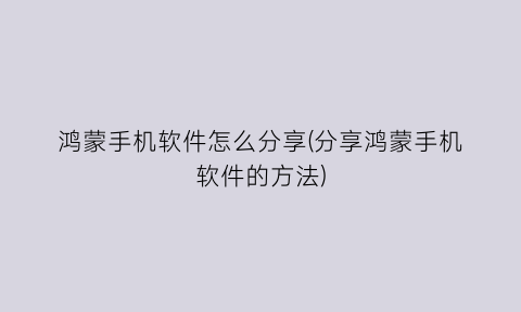 鸿蒙手机软件怎么分享(分享鸿蒙手机软件的方法)