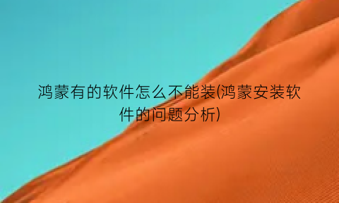 “鸿蒙有的软件怎么不能装(鸿蒙安装软件的问题分析)