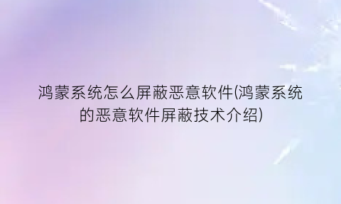 “鸿蒙系统怎么屏蔽恶意软件(鸿蒙系统的恶意软件屏蔽技术介绍)