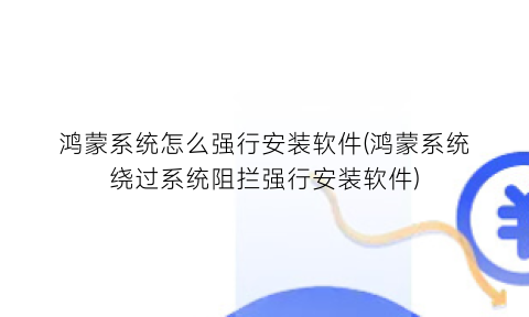 “鸿蒙系统怎么强行安装软件(鸿蒙系统绕过系统阻拦强行安装软件)