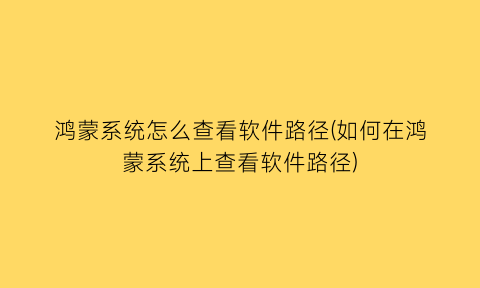 鸿蒙系统怎么查看软件路径(如何在鸿蒙系统上查看软件路径)