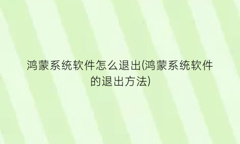 鸿蒙系统软件怎么退出(鸿蒙系统软件的退出方法)