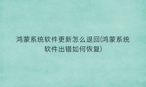 “鸿蒙系统软件更新怎么退回(鸿蒙系统软件出错如何恢复)