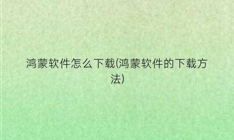 “鸿蒙软件怎么下载(鸿蒙软件的下载方法)