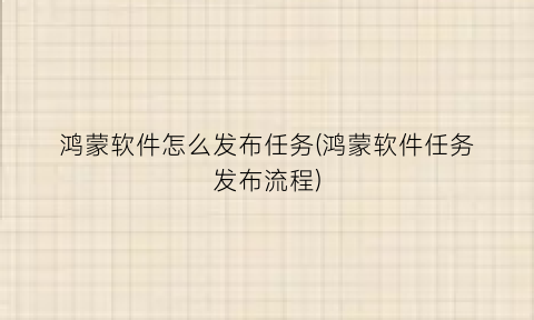 “鸿蒙软件怎么发布任务(鸿蒙软件任务发布流程)