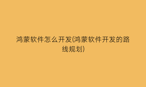 “鸿蒙软件怎么开发(鸿蒙软件开发的路线规划)