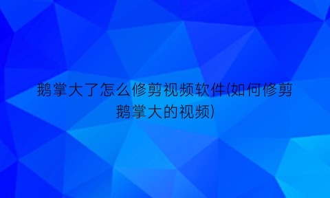 “鹅掌大了怎么修剪视频软件(如何修剪鹅掌大的视频)